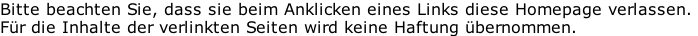 Bitte beachten Sie, dass sie beim Anklicken eines Links diese Homepage verlassen.  Für die Inhalte der verlinkten Seiten wird keine Haftung übernommen.